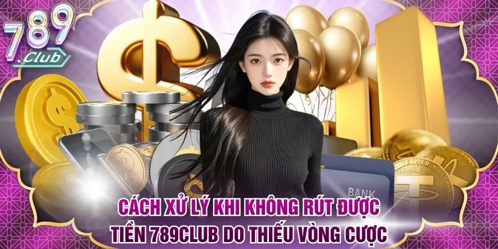 Cách xử lý khi không rút được tiền 789Club do thiếu vòng cược