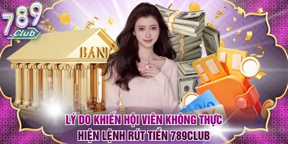 Lý do khiến hội viên không thực hiện lệnh rút tiền 789Club