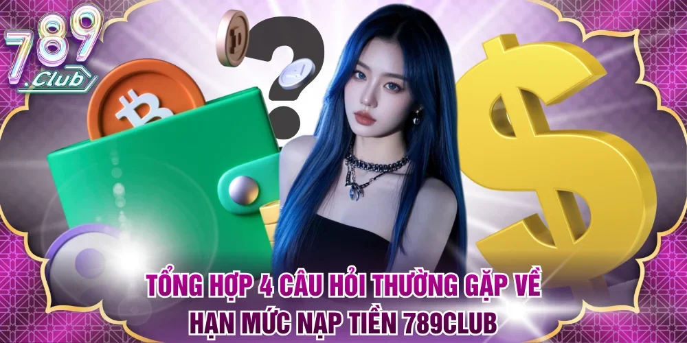 Tổng hợp 4 câu hỏi thường gặp về hạn mức nạp tiền 789Club